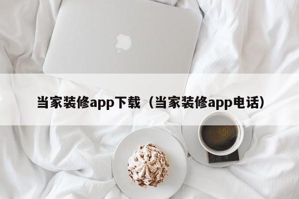 当家装修app下载（当家装修app电话）