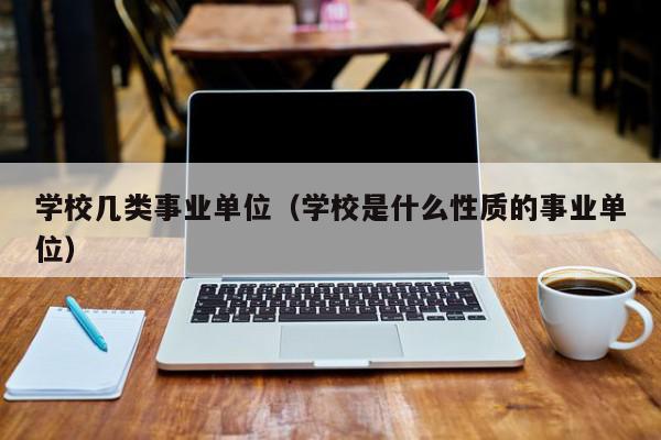 学校几类事业单位（学校是什么性质的事业单位）