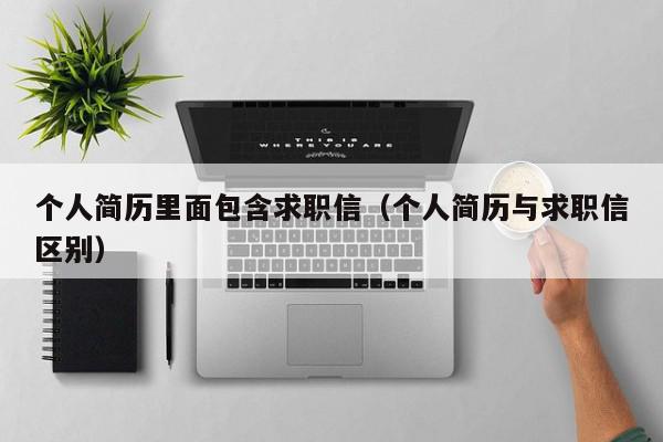 个人简历里面包含求职信（个人简历与求职信区别）,个人简历里面包含求职信,信息,营销,引导,第1张