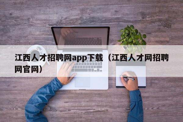 江西人才招聘网app下载（江西人才网招聘网官网）