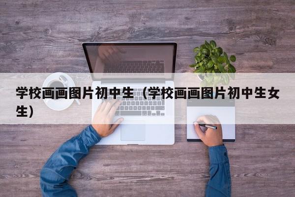 学校画画图片初中生（学校画画图片初中生女生）,学校画画图片初中生,视频,信息,引导,第1张