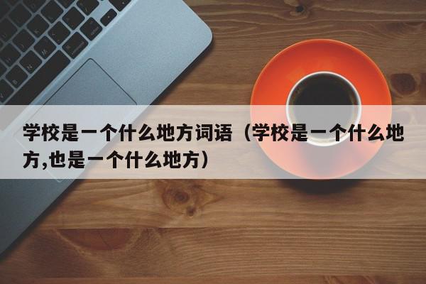 学校是一个什么地方词语（学校是一个什么地方,也是一个什么地方）,学校是一个什么地方词语,信息,第1张