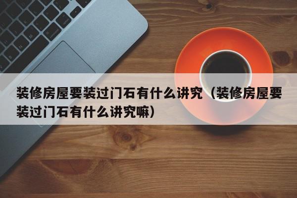 装修房屋要装过门石有什么讲究（装修房屋要装过门石有什么讲究嘛）,装修房屋要装过门石有什么讲究,信息,绿色,黄色,第1张
