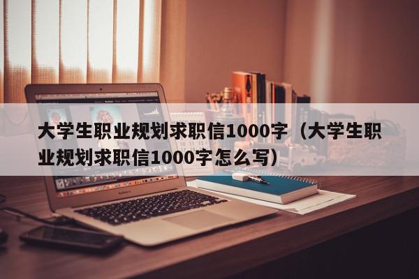 大学生职业规划求职信1000字（大学生职业规划求职信1000字怎么写）