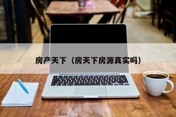 房产天下（房天下房源真实吗）,房产天下,信息,百度,APP,第1张