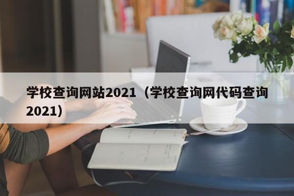 学校查询网站2021（学校查询网代码查询2021）