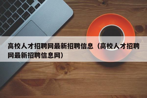 高校人才招聘网最新招聘信息（高校人才招聘网最新招聘信息网）