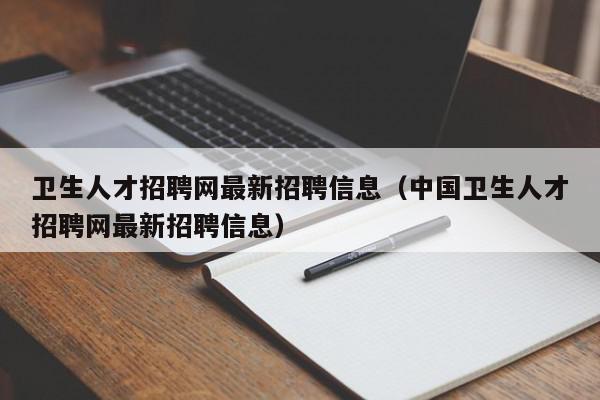 卫生人才招聘网最新招聘信息（中国卫生人才招聘网最新招聘信息）