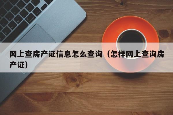 网上查房产证信息怎么查询（怎样网上查询房产证）