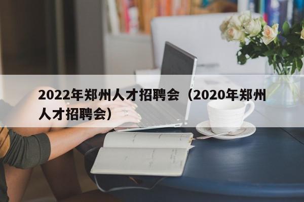2022年郑州人才招聘会（2020年郑州人才招聘会）
