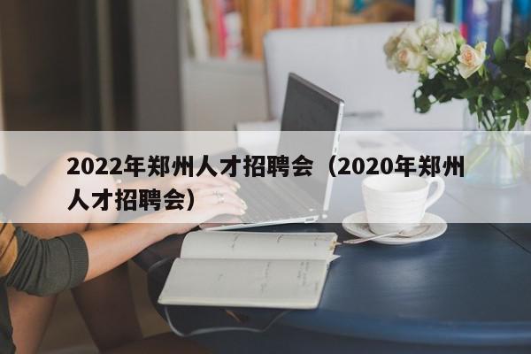 2022年郑州人才招聘会（2020年郑州人才招聘会）,2022年郑州人才招聘会,信息,营销,科技,第1张