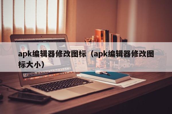 apk编辑器修改图标（apk编辑器修改图标大小）