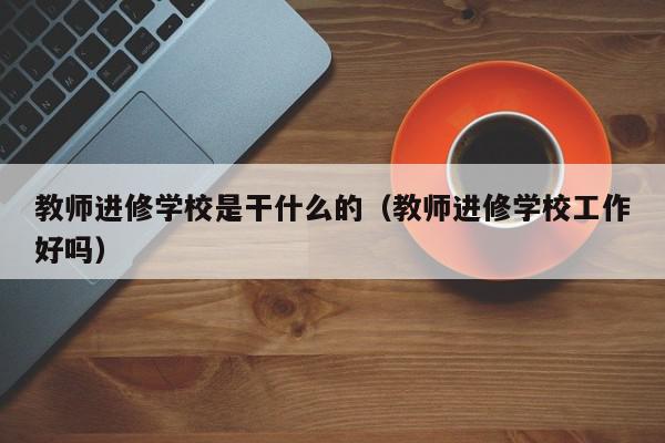 教师进修学校是干什么的（教师进修学校工作好吗）,教师进修学校是干什么的,信息,百度,教育课程,第1张