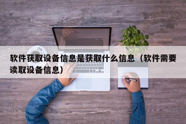 软件获取设备信息是获取什么信息（软件需要读取设备信息）