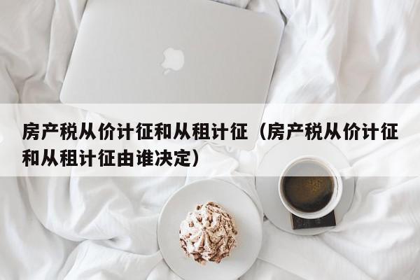 房产税从价计征和从租计征（房产税从价计征和从租计征由谁决定）,房产税从价计征和从租计征,信息,投资,第1张