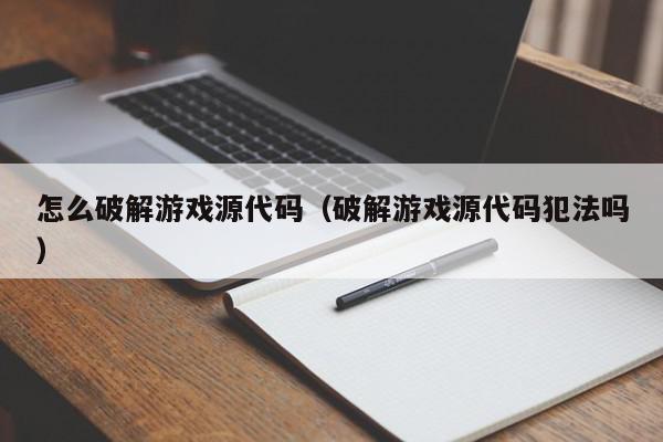 怎么破解游戏源代码（破解游戏源代码犯法吗）