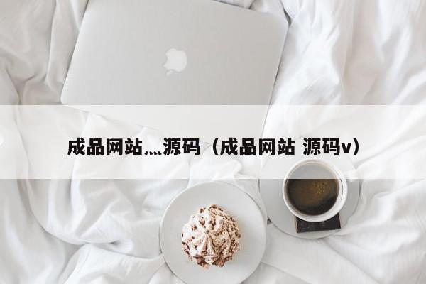 成品网站灬源码（成品网站 源码v）,成品网站灬源码,源码,信息,营销,第1张