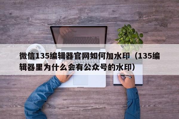 微信135编辑器官网如何加水印（135编辑器里为什么会有公众号的水印）,微信135编辑器官网如何加水印,信息,账号,微信,第1张