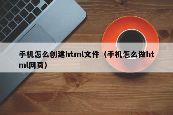 手机怎么创建html文件（手机怎么做html网页）