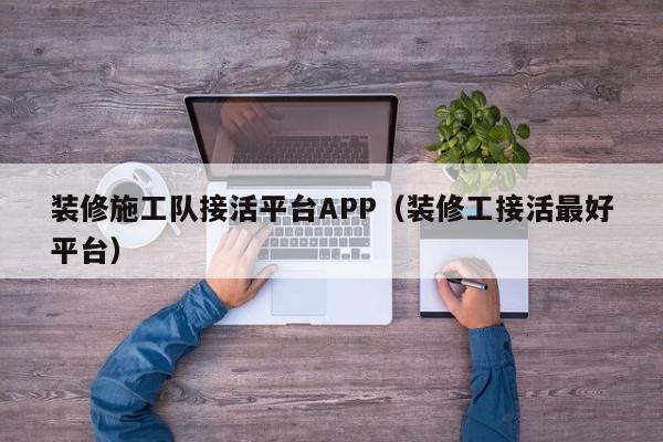 装修施工队接活平台APP（装修工接活最好平台）