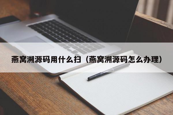 燕窝溯源码用什么扫（燕窝溯源码怎么办理）