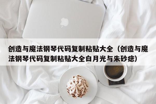 创造与魔法钢琴代码复制粘贴大全（创造与魔法钢琴代码复制粘贴大全白月光与朱砂痣）,创造与魔法钢琴代码复制粘贴大全,信息,APP,交易所,第1张