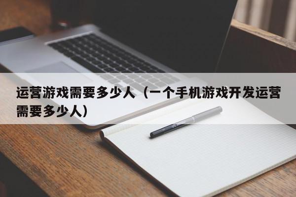 运营游戏需要多少人（一个手机游戏开发运营需要多少人）,运营游戏需要多少人,赚钱,信息,手机游戏,第1张