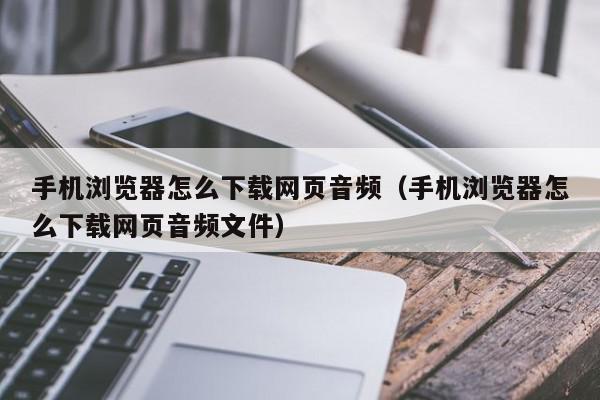 手机浏览器怎么下载网页音频（手机浏览器怎么下载网页音频文件）,手机浏览器怎么下载网页音频,视频,信息,QQ,第1张