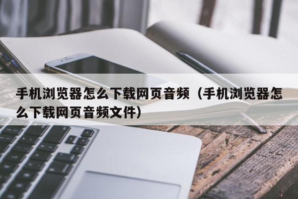 手机浏览器怎么下载网页音频（手机浏览器怎么下载网页音频文件）