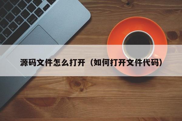 源码文件怎么打开（如何打开文件代码）