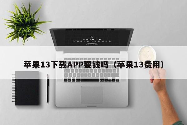 苹果13下载APP要钱吗（苹果13费用）