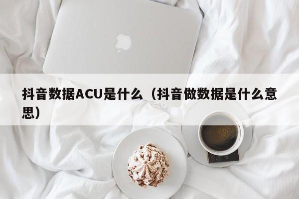 抖音数据ACU是什么（抖音做数据是什么意思）