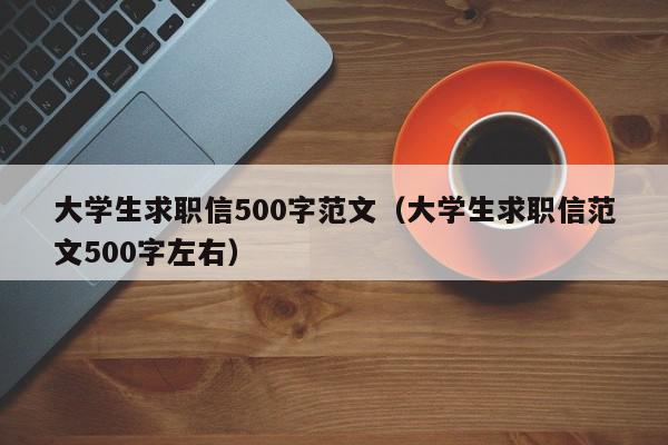 大学生求职信500字范文（大学生求职信范文500字左右）