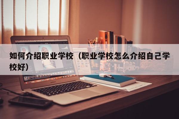 如何介绍职业学校（职业学校怎么介绍自己学校好）