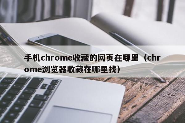 手机chrome收藏的网页在哪里（chrome浏览器收藏在哪里找）