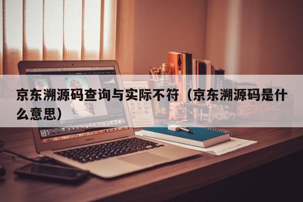 京东溯源码查询与实际不符（京东溯源码是什么意思）,京东溯源码查询与实际不符,源码,信息,商城,第1张