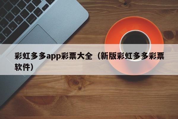 彩虹多多app彩票大全（新版彩虹多多彩票软件）