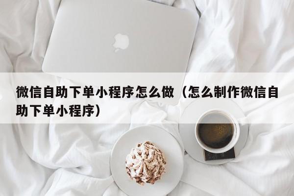 微信自助下单小程序怎么做（怎么制作微信自助下单小程序）,微信自助下单小程序怎么做,信息,账号,微信,第1张