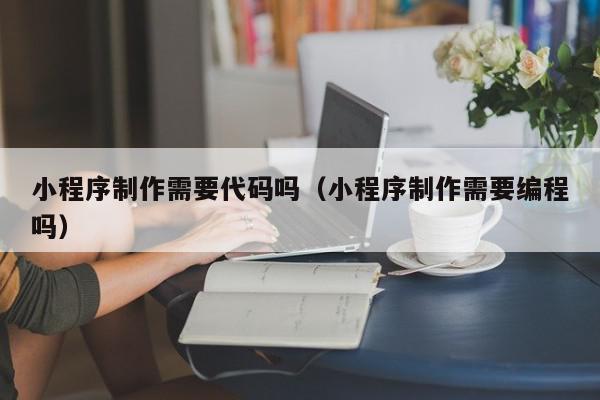 小程序制作需要代码吗（小程序制作需要编程吗）,小程序制作需要代码吗,信息,微信,APP,第1张