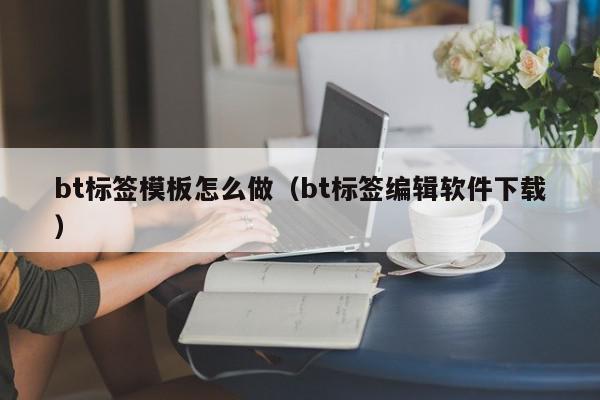bt标签模板怎么做（bt标签编辑软件下载）,bt标签模板怎么做,信息,微信,百度,第1张