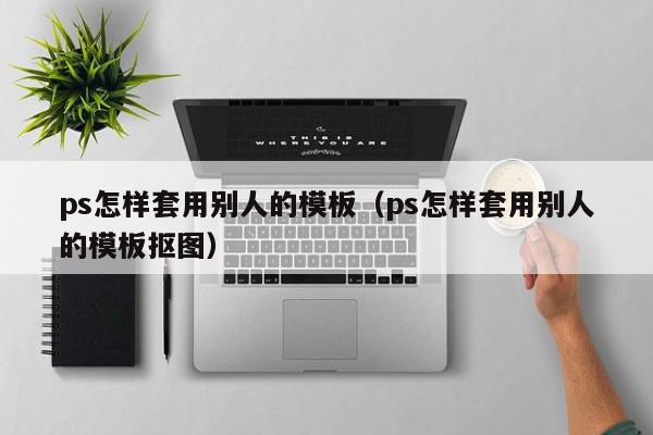 ps怎样套用别人的模板（ps怎样套用别人的模板抠图）