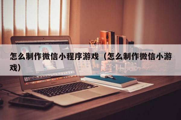 怎么制作微信小程序游戏（怎么制作微信小游戏）