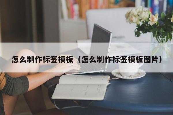 怎么制作标签模板（怎么制作标签模板图片）