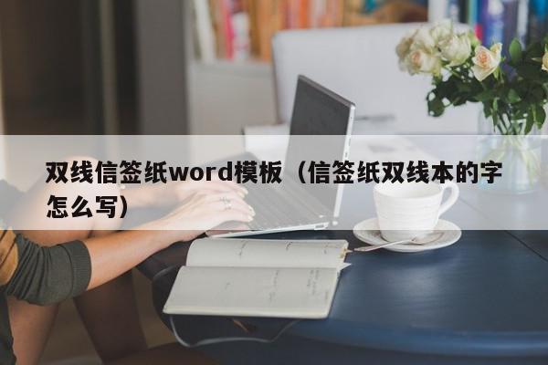 双线信签纸word模板（信签纸双线本的字怎么写）