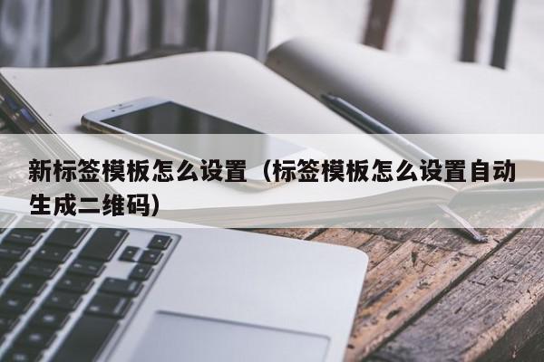 新标签模板怎么设置（标签模板怎么设置自动生成二维码）