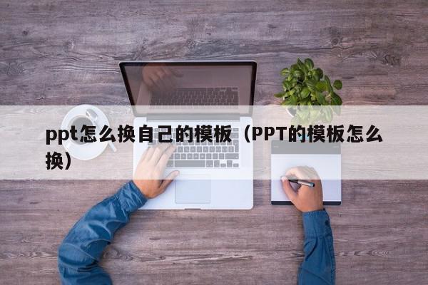 ppt怎么换自己的模板（PPT的模板怎么换）,ppt怎么换自己的模板,信息,第1张