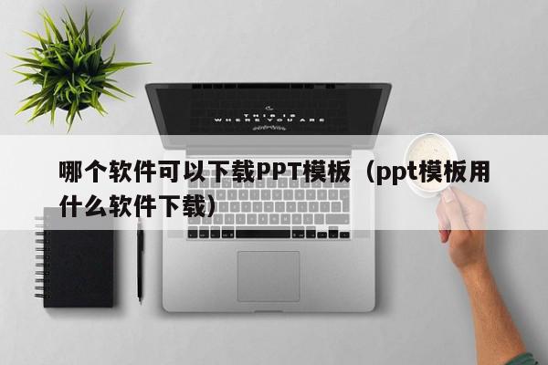 哪个软件可以下载PPT模板（ppt模板用什么软件下载）,哪个软件可以下载PPT模板,模板下载,视频,信息,第1张
