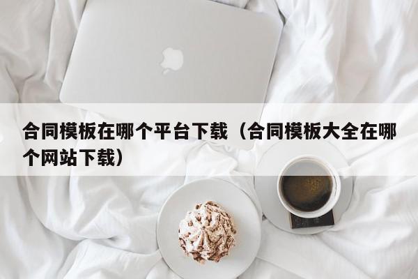 合同模板在哪个平台下载（合同模板大全在哪个网站下载）,合同模板在哪个平台下载,模板下载,信息,账号,第1张