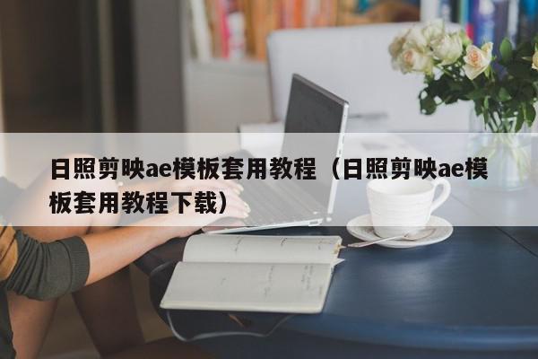 日照剪映ae模板套用教程（日照剪映ae模板套用教程下载）,日照剪映ae模板套用教程,视频,信息,APP,第1张