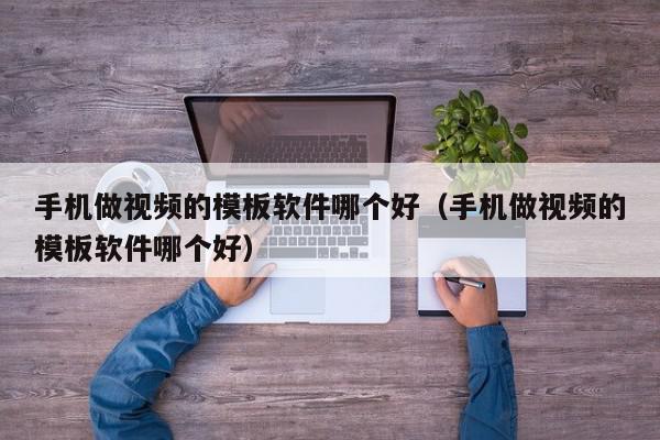 手机做视频的模板软件哪个好（手机做视频的模板软件哪个好）,手机做视频的模板软件哪个好,视频,信息,营销,第1张